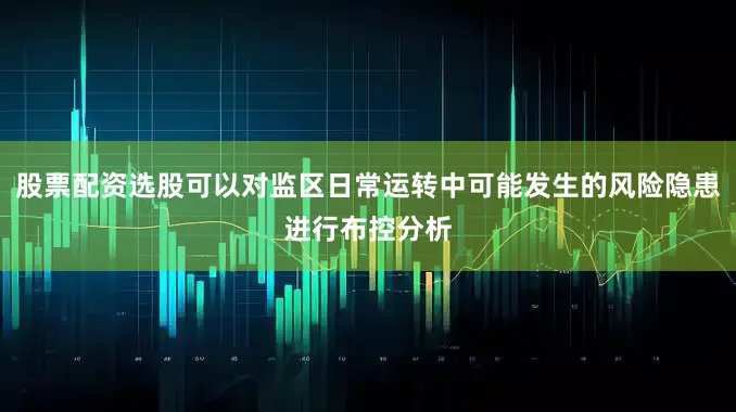 股票配资选股可以对监区日常运转中可能发生的风险隐患进行布控分析