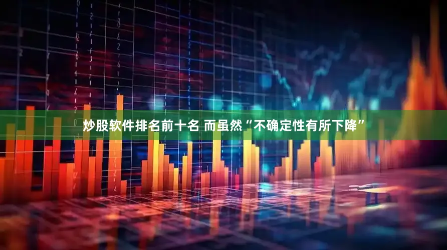 炒股软件排名前十名 　　而虽然“不确定性有所下降”