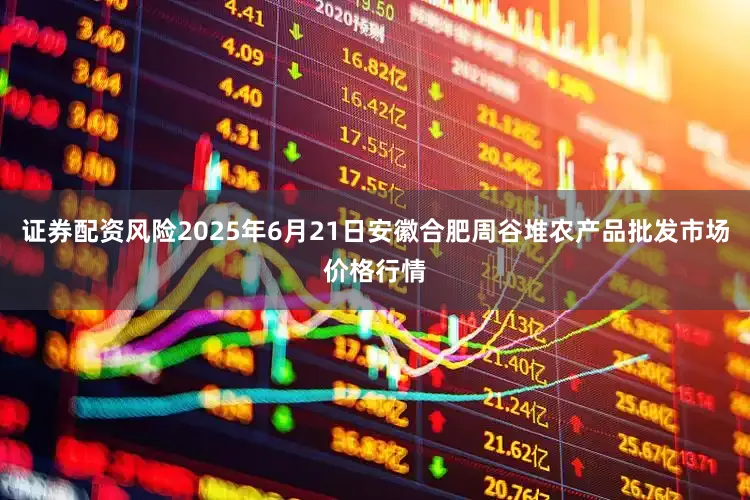 证券配资风险2025年6月21日安徽合肥周谷堆农产品批发市场价格行情