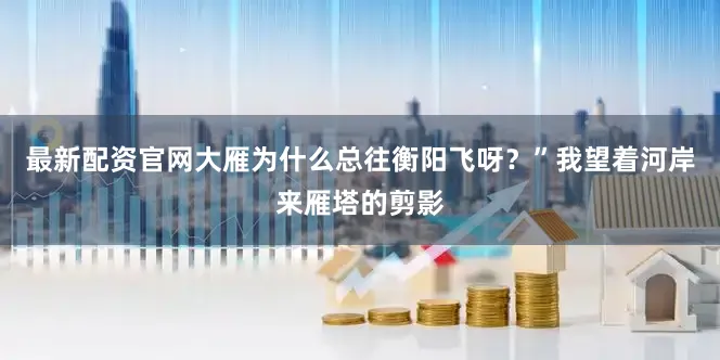 最新配资官网大雁为什么总往衡阳飞呀？”我望着河岸来雁塔的剪影