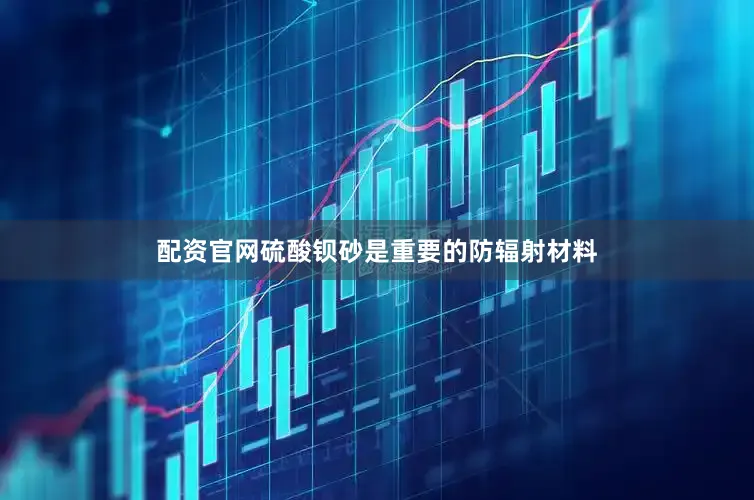 配资官网硫酸钡砂是重要的防辐射材料