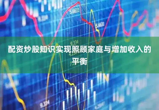 配资炒股知识实现照顾家庭与增加收入的平衡