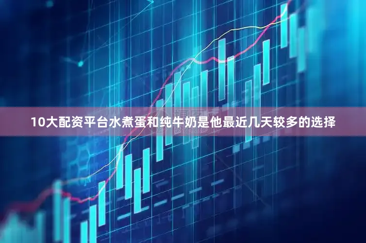 10大配资平台水煮蛋和纯牛奶是他最近几天较多的选择
