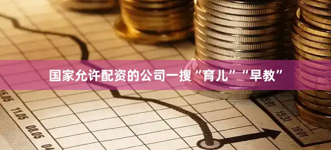 国家允许配资的公司一搜“育儿”“早教”