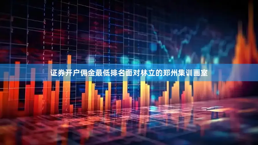 证券开户佣金最低排名面对林立的郑州集训画室