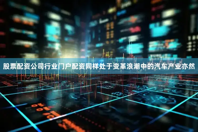 股票配资公司行业门户配资同样处于变革浪潮中的汽车产业亦然