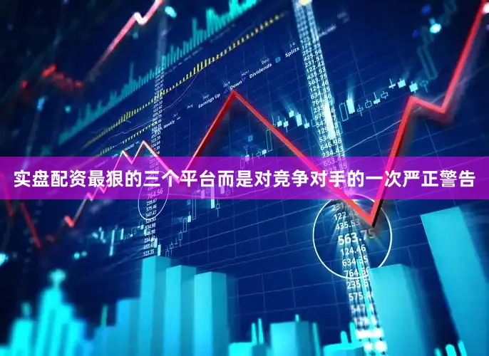 实盘配资最狠的三个平台而是对竞争对手的一次严正警告