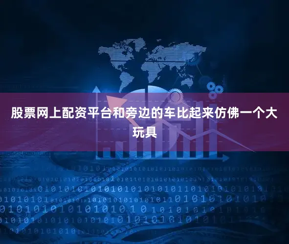 股票网上配资平台和旁边的车比起来仿佛一个大玩具