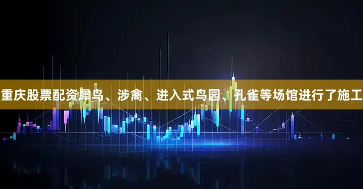 重庆股票配资犀鸟、涉禽、进入式鸟园、孔雀等场馆进行了施工